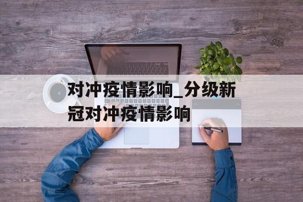 对冲疫情影响_分级新冠对冲疫情影响