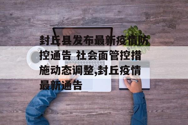 封丘县发布最新疫情防控通告 社会面管控措施动态调整,封丘疫情最新通告