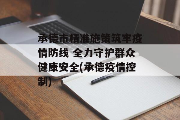 承德市精准施策筑牢疫情防线 全力守护群众健康安全(承德疫情控制)
