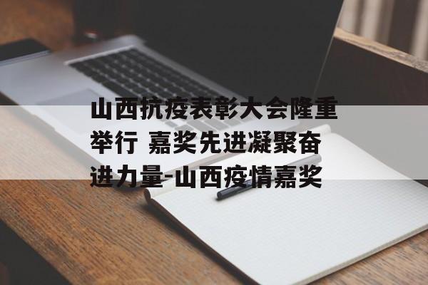 山西抗疫表彰大会隆重举行 嘉奖先进凝聚奋进力量-山西疫情嘉奖