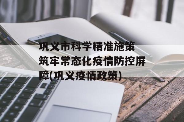 巩义市科学精准施策 筑牢常态化疫情防控屏障(巩义疫情政策)