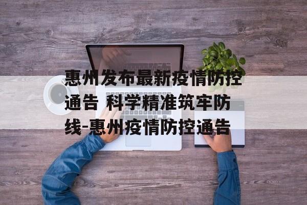 惠州发布最新疫情防控通告 科学精准筑牢防线-惠州疫情防控通告