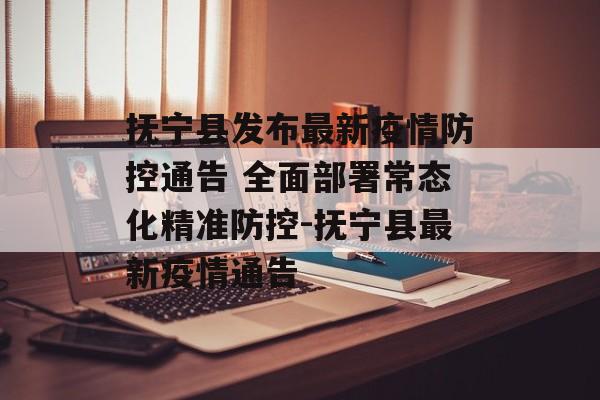 抚宁县发布最新疫情防控通告 全面部署常态化精准防控-抚宁县最新疫情通告
