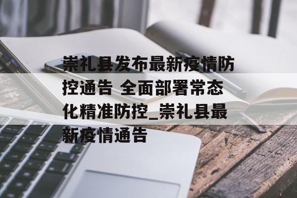 崇礼县发布最新疫情防控通告 全面部署常态化精准防控_崇礼县最新疫情通告