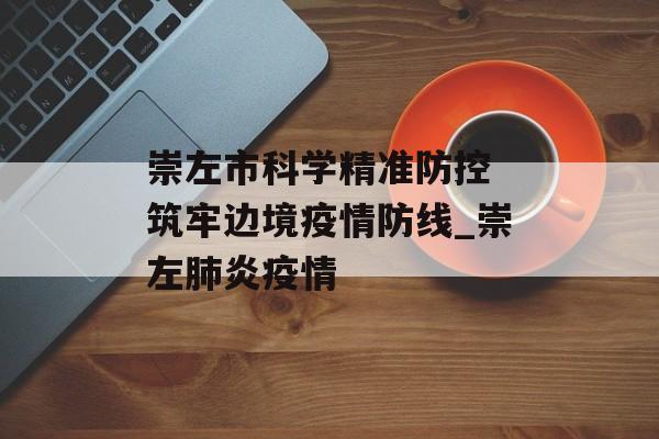 崇左市科学精准防控 筑牢边境疫情防线_崇左肺炎疫情