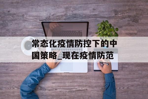 常态化疫情防控下的中国策略_现在疫情防范