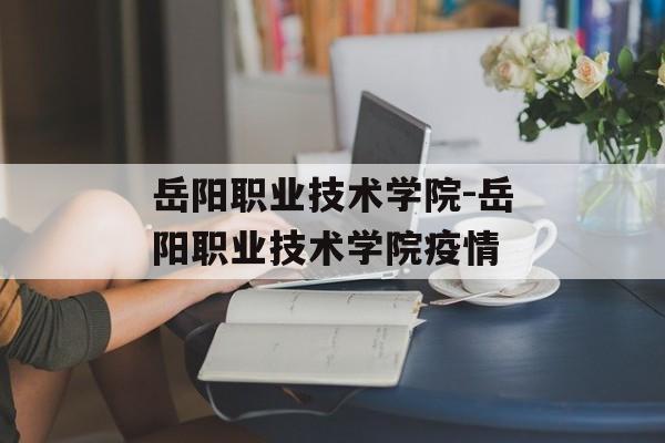 岳阳职业技术学院-岳阳职业技术学院疫情