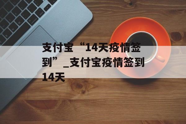 支付宝“14天疫情签到”_支付宝疫情签到14天