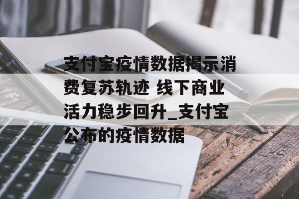 支付宝疫情数据揭示消费复苏轨迹 线下商业活力稳步回升_支付宝公布的疫情数据