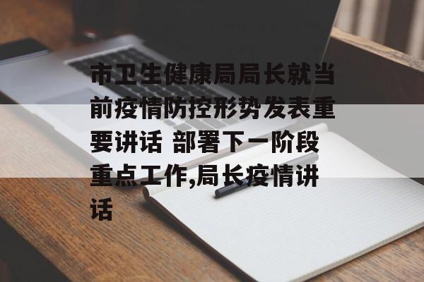 市卫生健康局局长就当前疫情防控形势发表重要讲话 部署下一阶段重点工作,局长疫情讲话