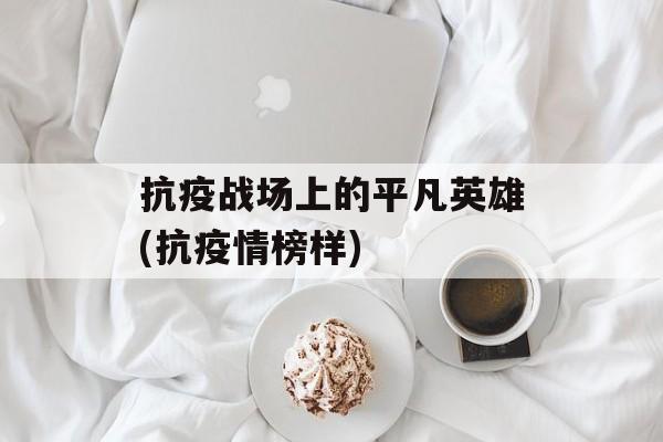 抗疫战场上的平凡英雄(抗疫情榜样)