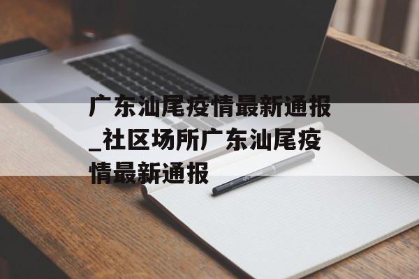 广东汕尾疫情最新通报_社区场所广东汕尾疫情最新通报