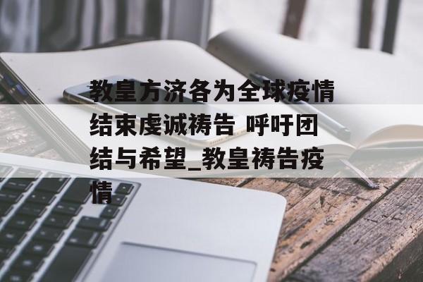 教皇方济各为全球疫情结束虔诚祷告 呼吁团结与希望_教皇祷告疫情