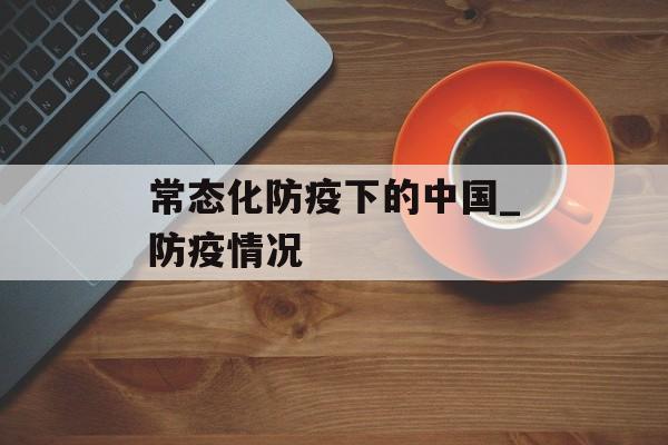 常态化防疫下的中国_防疫情况