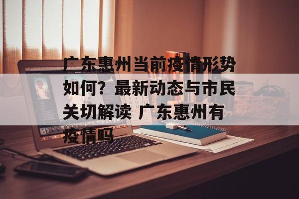 广东惠州当前疫情形势如何？最新动态与市民关切解读 广东惠州有疫情吗