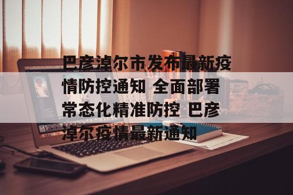 巴彦淖尔市发布最新疫情防控通知 全面部署常态化精准防控 巴彦淖尔疫情最新通知