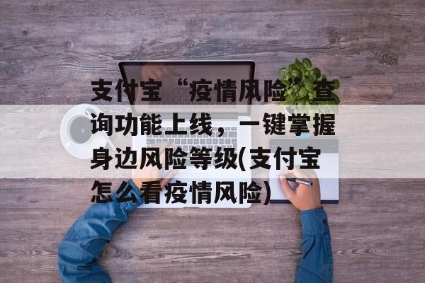 支付宝“疫情风险”查询功能上线，一键掌握身边风险等级(支付宝怎么看疫情风险)