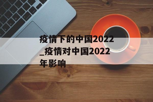 疫情下的中国2022_疫情对中国2022年影响