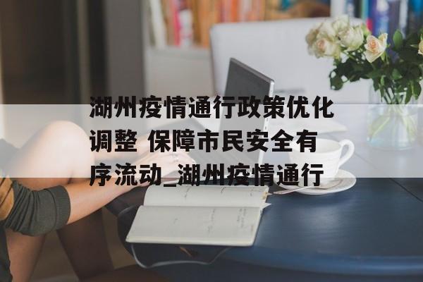 湖州疫情通行政策优化调整 保障市民安全有序流动_湖州疫情通行