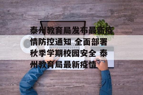 泰州教育局发布最新疫情防控通知 全面部署秋季学期校园安全 泰州教育局最新疫情