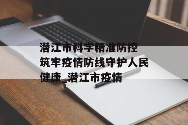 潜江市科学精准防控 筑牢疫情防线守护人民健康_潜江市疫情
