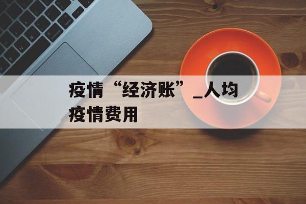 疫情“经济账”_人均疫情费用