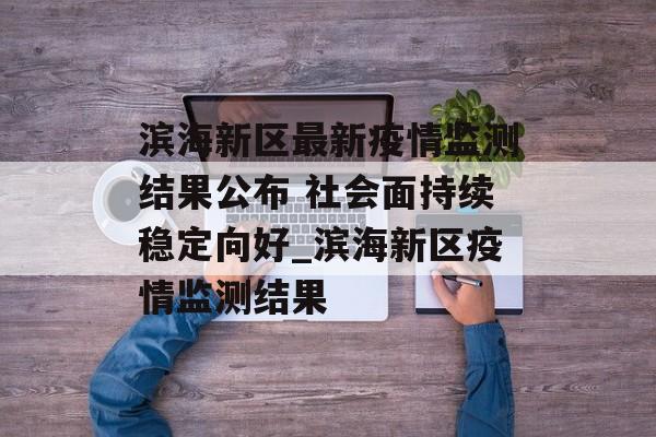 滨海新区最新疫情监测结果公布 社会面持续稳定向好_滨海新区疫情监测结果