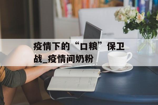 疫情下的“口粮”保卫战_疫情间奶粉