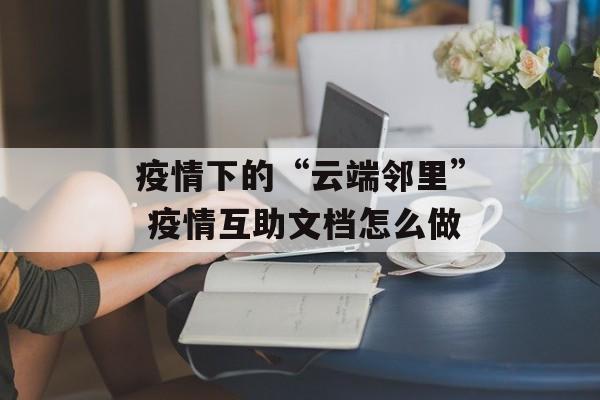 疫情下的“云端邻里” 疫情互助文档怎么做