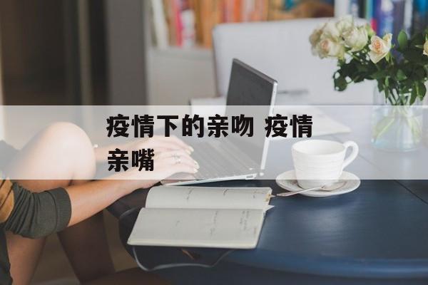 疫情下的亲吻 疫情 亲嘴