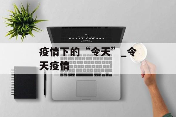 疫情下的“令天”_令天疫情