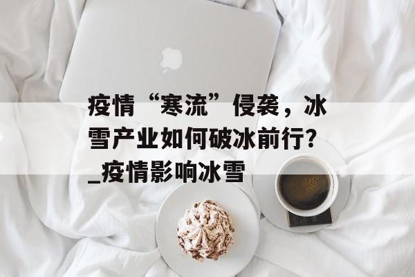 疫情“寒流”侵袭，冰雪产业如何破冰前行？_疫情影响冰雪