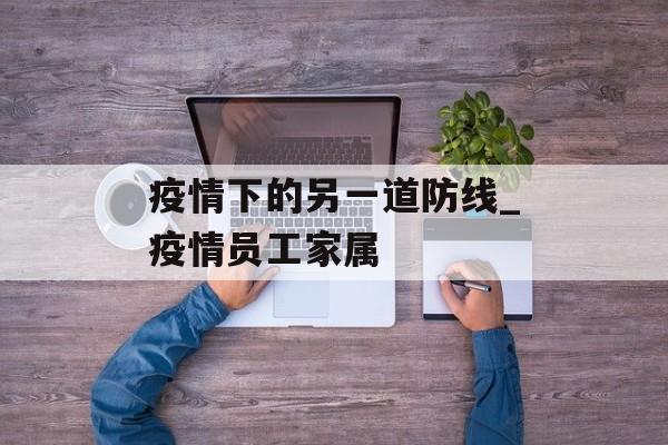 疫情下的另一道防线_疫情员工家属