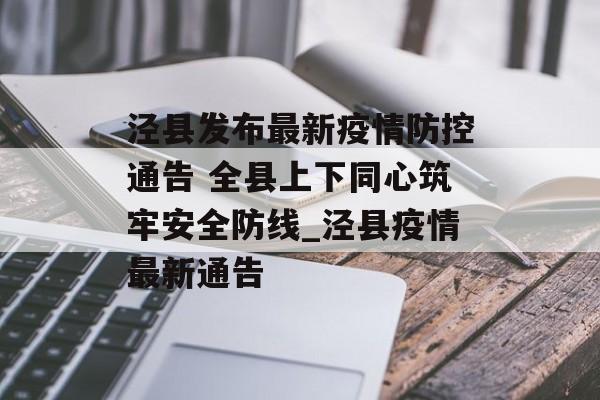 泾县发布最新疫情防控通告 全县上下同心筑牢安全防线_泾县疫情最新通告