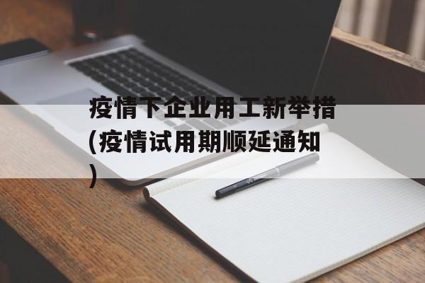 疫情下企业用工新举措(疫情试用期顺延通知)