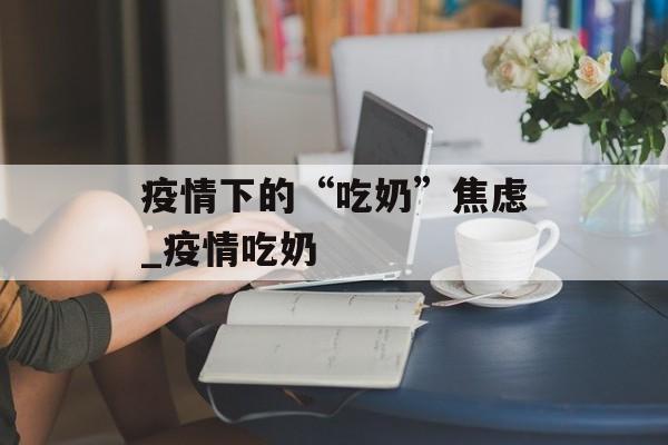 疫情下的“吃奶”焦虑_疫情吃奶