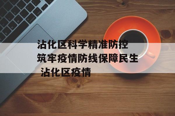 沾化区科学精准防控 筑牢疫情防线保障民生 沾化区疫情