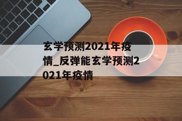 玄学预测2021年疫情_反弹能玄学预测2021年疫情