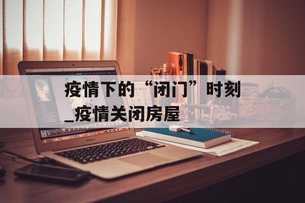 疫情下的“闭门”时刻_疫情关闭房屋