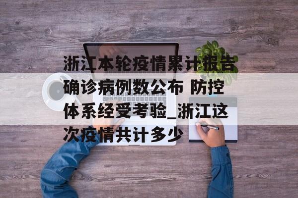 浙江本轮疫情累计报告确诊病例数公布 防控体系经受考验_浙江这次疫情共计多少
