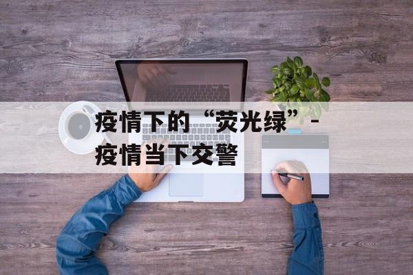 疫情下的“荧光绿”-疫情当下交警