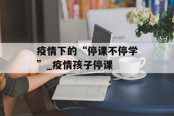 疫情下的“停课不停学”_疫情孩子停课