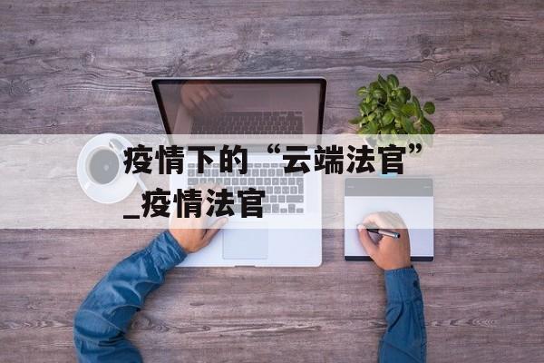 疫情下的“云端法官”_疫情法官