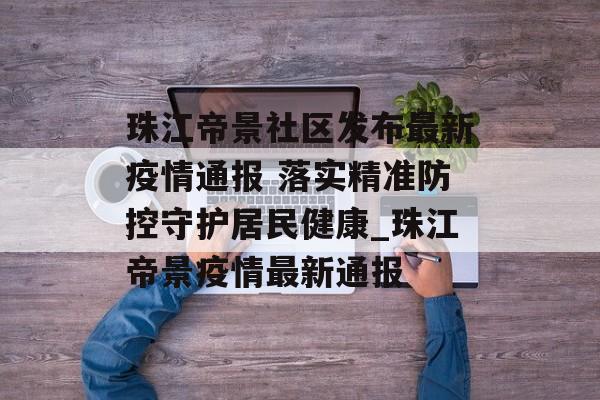 珠江帝景社区发布最新疫情通报 落实精准防控守护居民健康_珠江帝景疫情最新通报