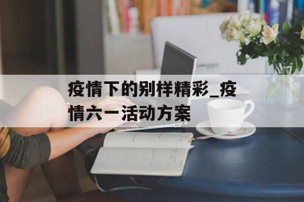 疫情下的别样精彩_疫情六一活动方案