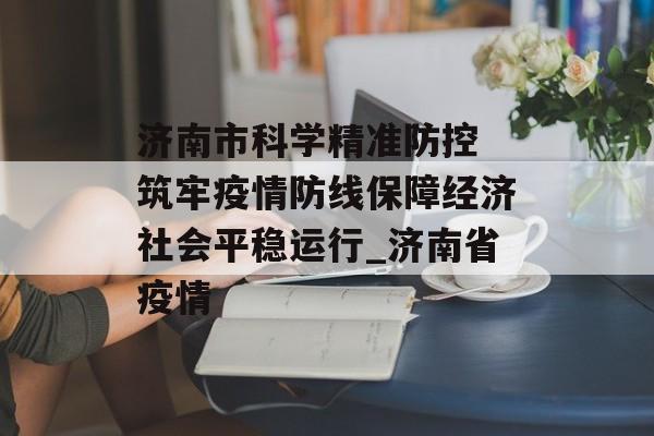 济南市科学精准防控 筑牢疫情防线保障经济社会平稳运行_济南省疫情