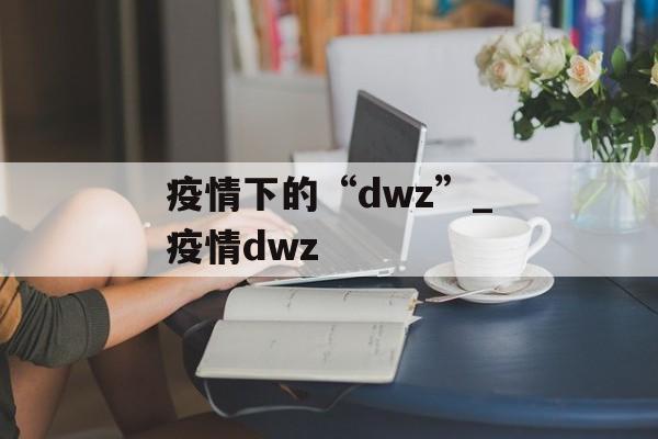 疫情下的“dwz”_疫情dwz