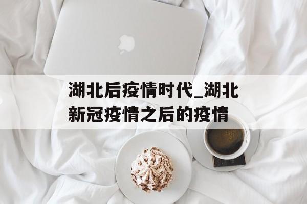 湖北后疫情时代_湖北新冠疫情之后的疫情