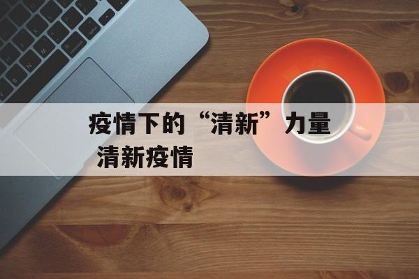 疫情下的“清新”力量 清新疫情