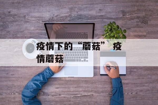 疫情下的“蘑菇” 疫情蘑菇